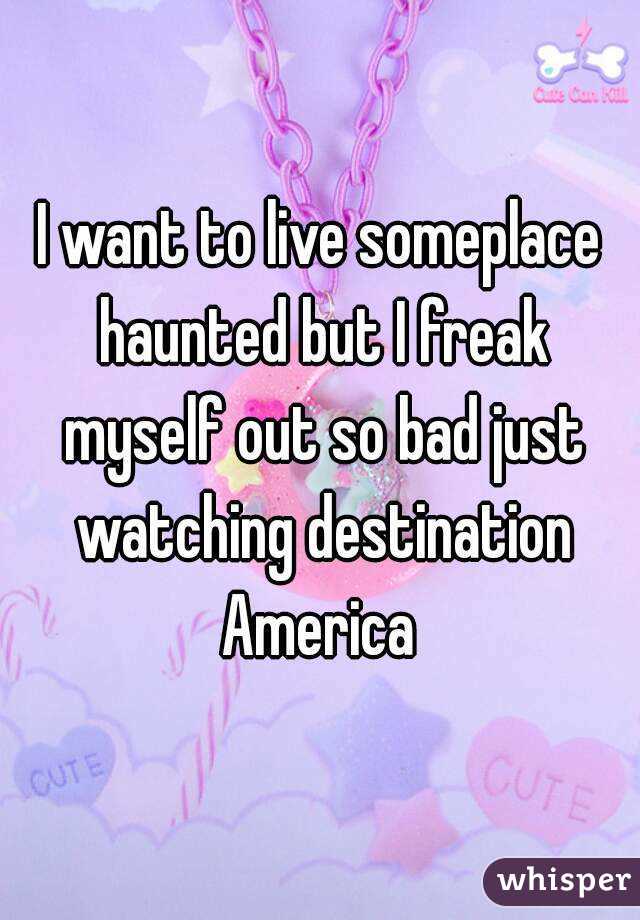 I want to live someplace haunted but I freak myself out so bad just watching destination America 