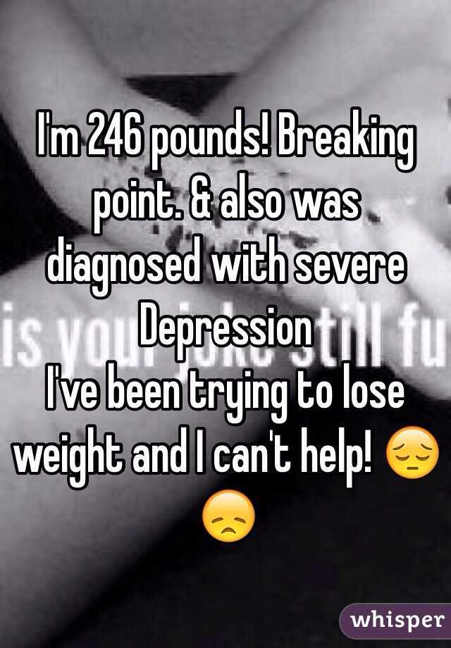 I'm 246 pounds! Breaking point. & also was diagnosed with severe Depression 
I've been trying to lose weight and I can't help! 😔😞
