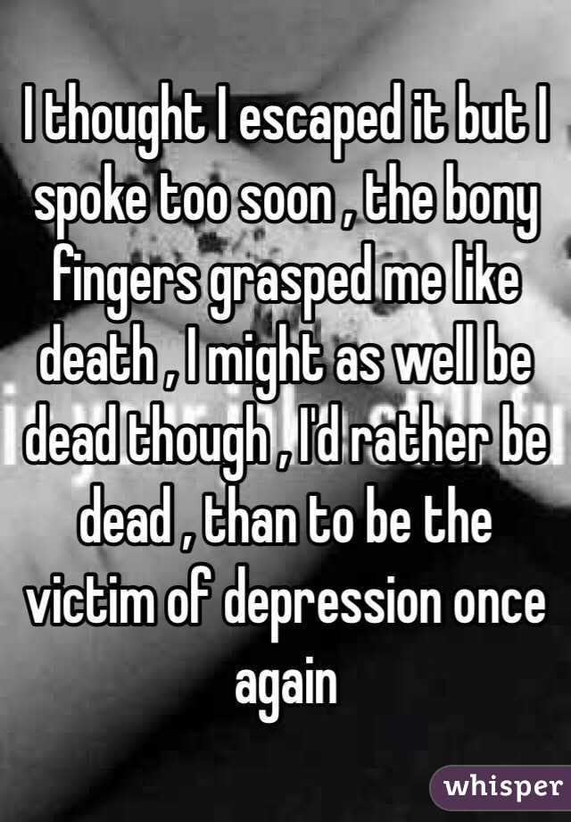 I thought I escaped it but I spoke too soon , the bony fingers grasped me like death , I might as well be dead though , I'd rather be dead , than to be the victim of depression once again 