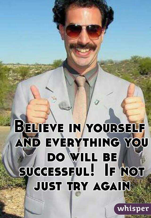 Believe in yourself and everything you do will be successful!  If not just try again