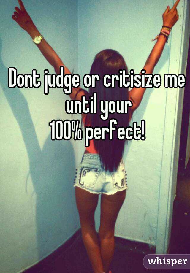 Dont judge or critisize me until your
100% perfect!