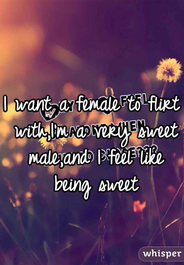 I want a female to flirt with,I'm a very sweet male,and I feel like being sweet