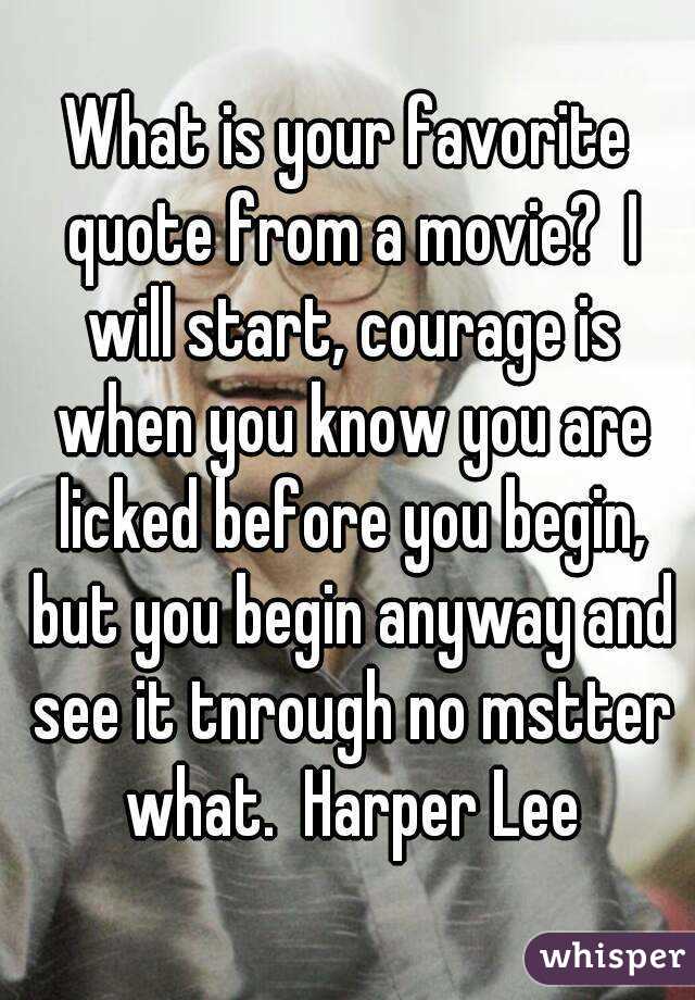 What is your favorite quote from a movie?  I will start, courage is when you know you are licked before you begin, but you begin anyway and see it tnrough no mstter what.  Harper Lee
