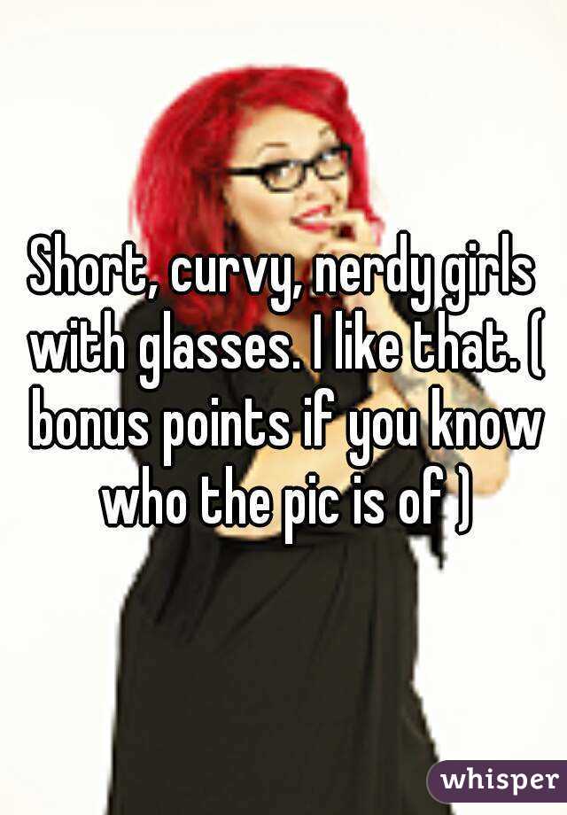 Short, curvy, nerdy girls with glasses. I like that. ( bonus points if you know who the pic is of )
