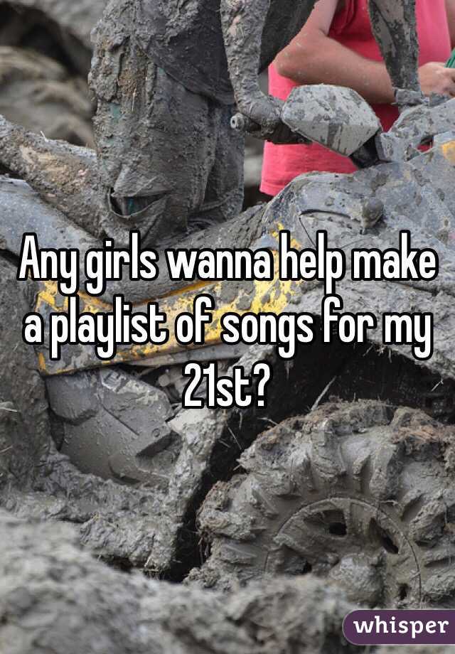 Any girls wanna help make a playlist of songs for my 21st? 