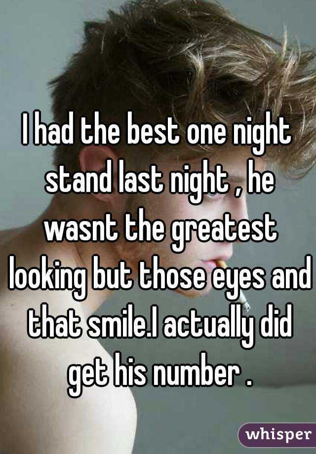 I had the best one night stand last night , he wasnt the greatest looking but those eyes and that smile.I actually did get his number .
