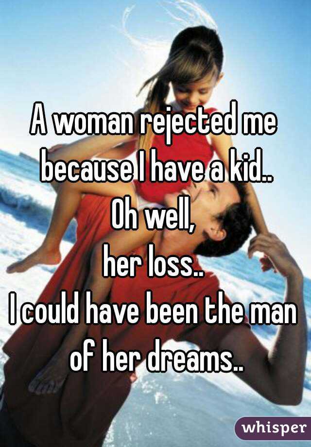 A woman rejected me because I have a kid..
Oh well,
her loss..
I could have been the man of her dreams..
