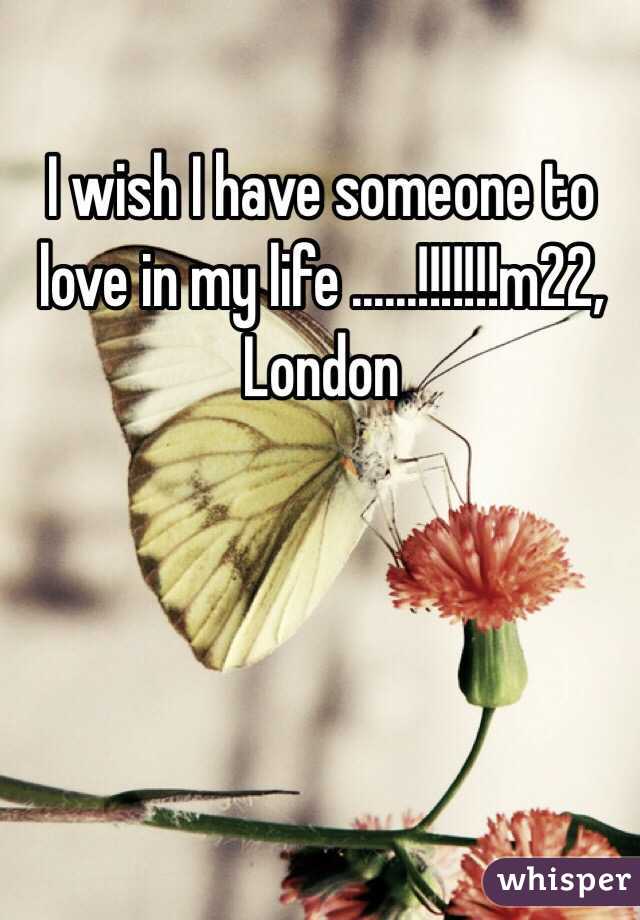 I wish I have someone to love in my life ......!!!!!!!m22, London 