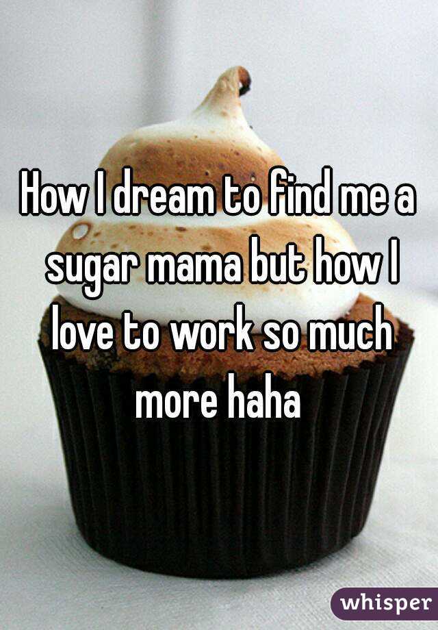 How I dream to find me a sugar mama but how I love to work so much more haha 
