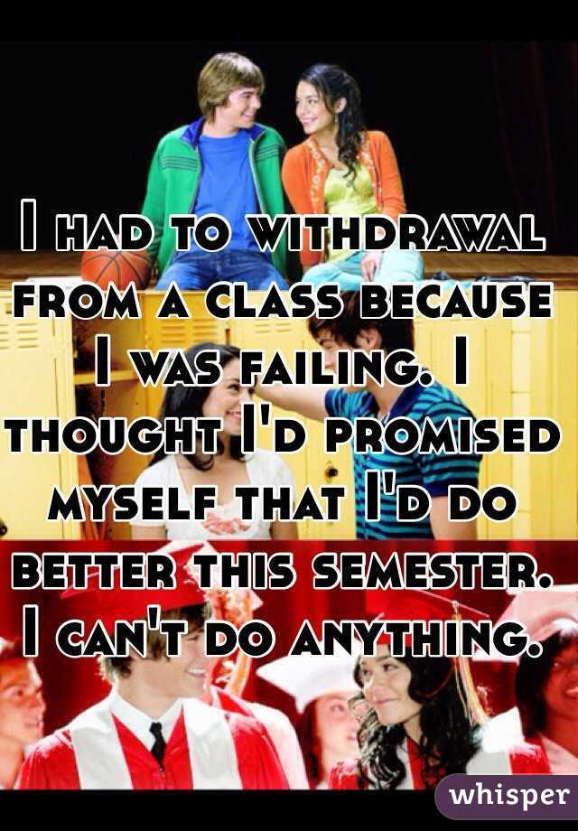 I had to withdrawal from a class because I was failing. I thought I'd promised myself that I'd do better this semester. I can't do anything.