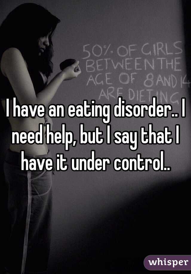 I have an eating disorder.. I need help, but I say that I have it under control..