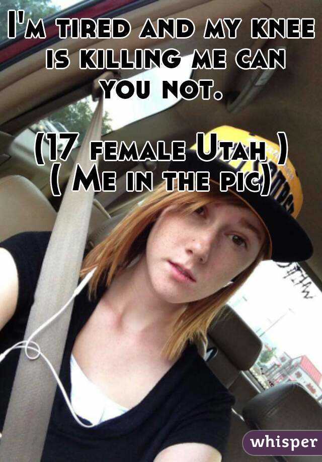 I'm tired and my knee is killing me can you not. 

(17 female Utah )
( Me in the pic)