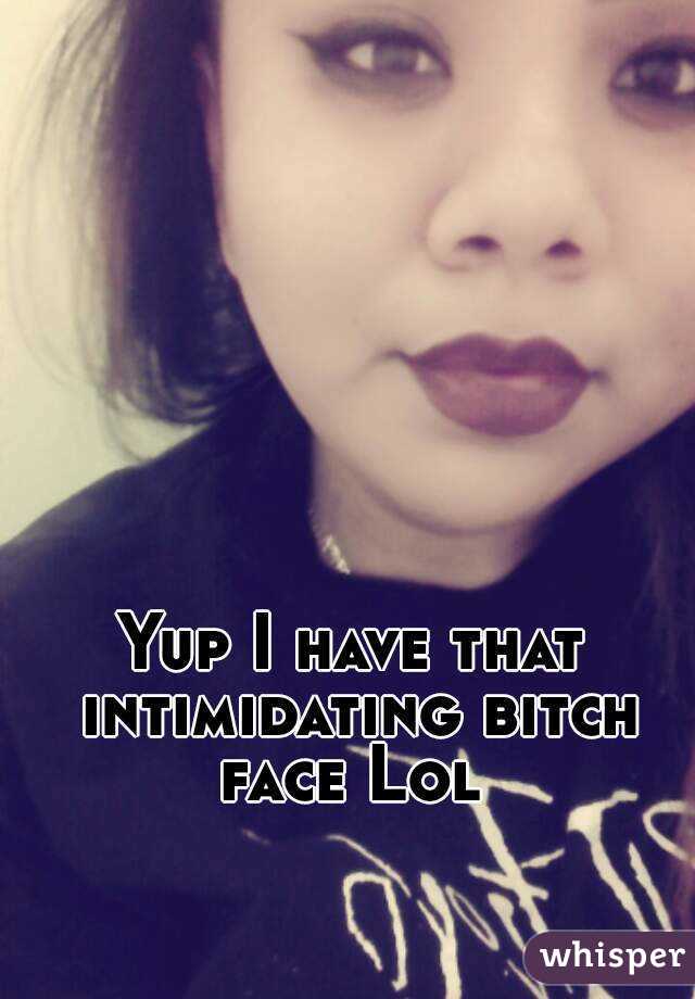 Yup I have that intimidating bitch face Lol 
