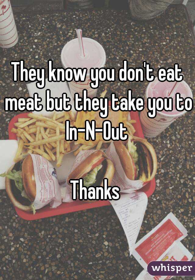 They know you don't eat meat but they take you to In-N-Out 

Thanks 
