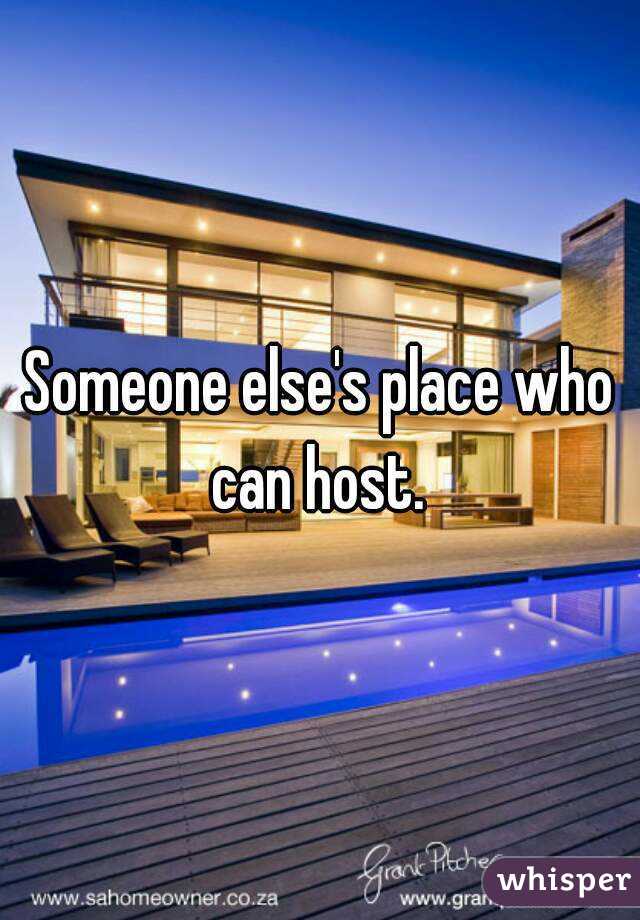 Someone else's place who can host. 