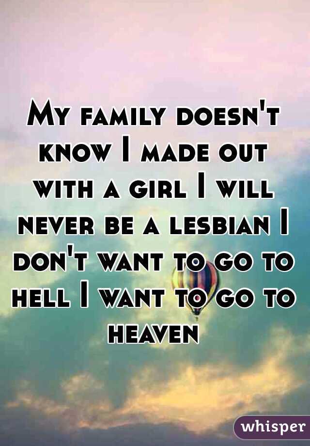 My family doesn't know I made out with a girl I will never be a lesbian I don't want to go to hell I want to go to heaven 