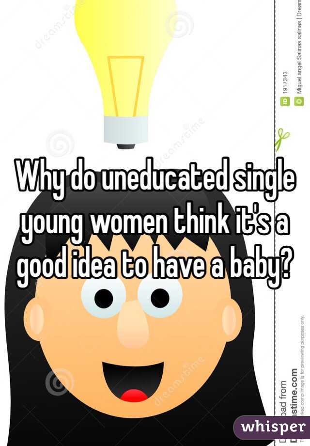 Why do uneducated single young women think it's a good idea to have a baby?