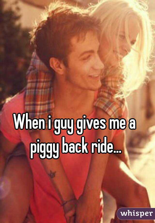 When i guy gives me a piggy back ride...