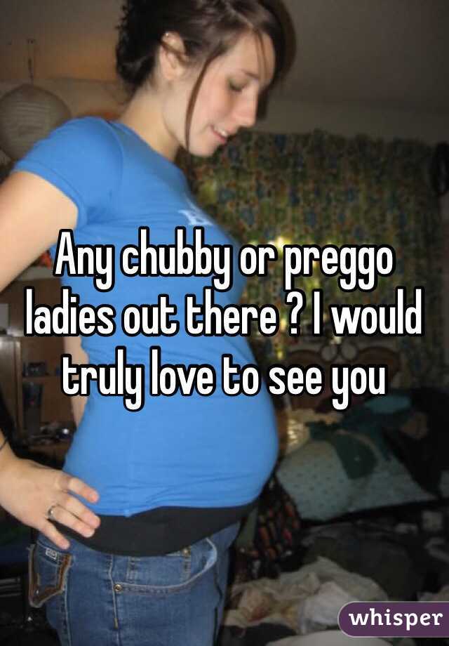Any chubby or preggo ladies out there ? I would truly love to see you