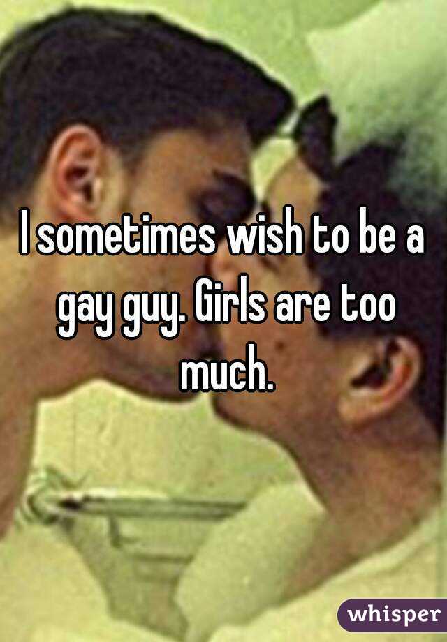 I sometimes wish to be a gay guy. Girls are too much.