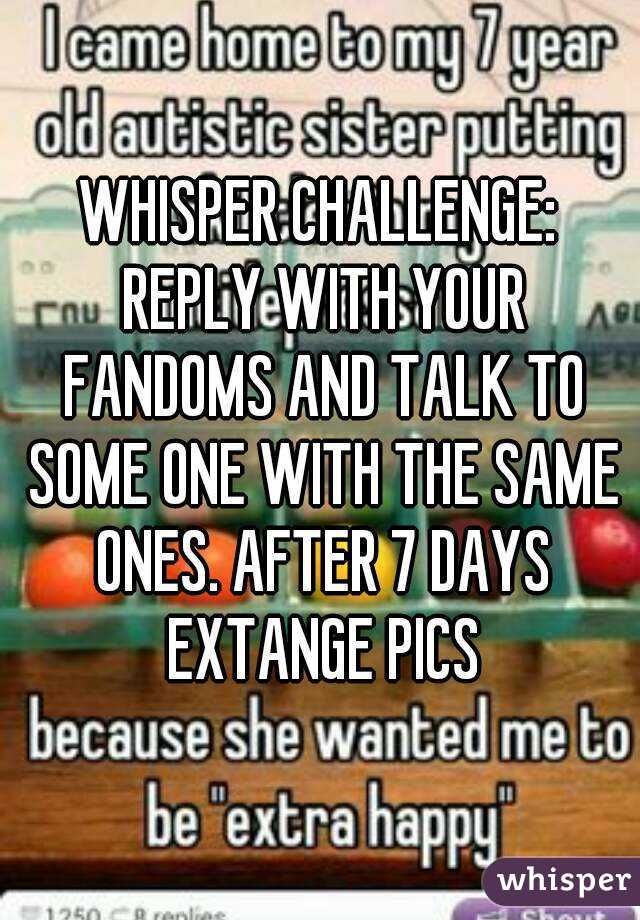 WHISPER CHALLENGE: REPLY WITH YOUR FANDOMS AND TALK TO SOME ONE WITH THE SAME ONES. AFTER 7 DAYS EXTANGE PICS