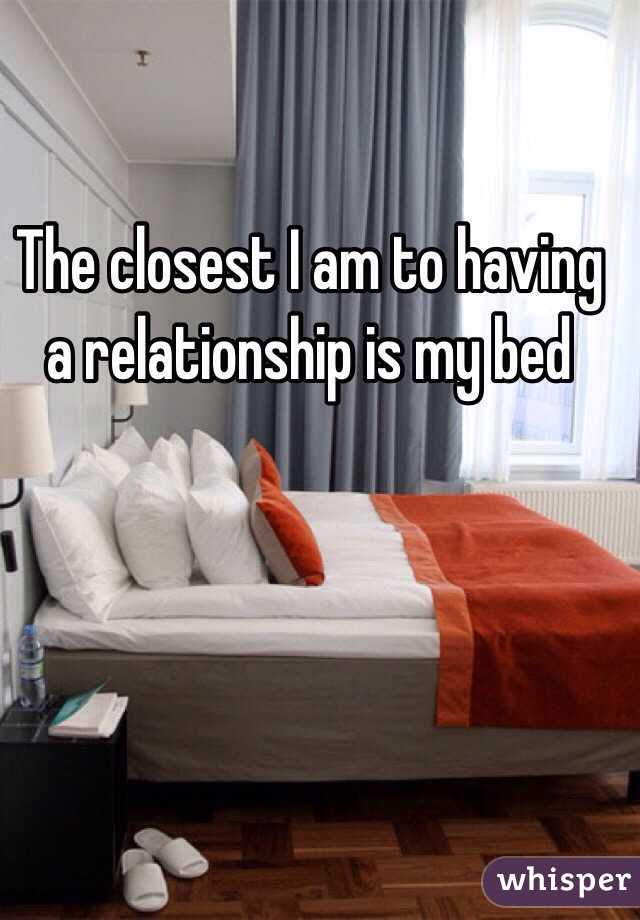 The closest I am to having a relationship is my bed 