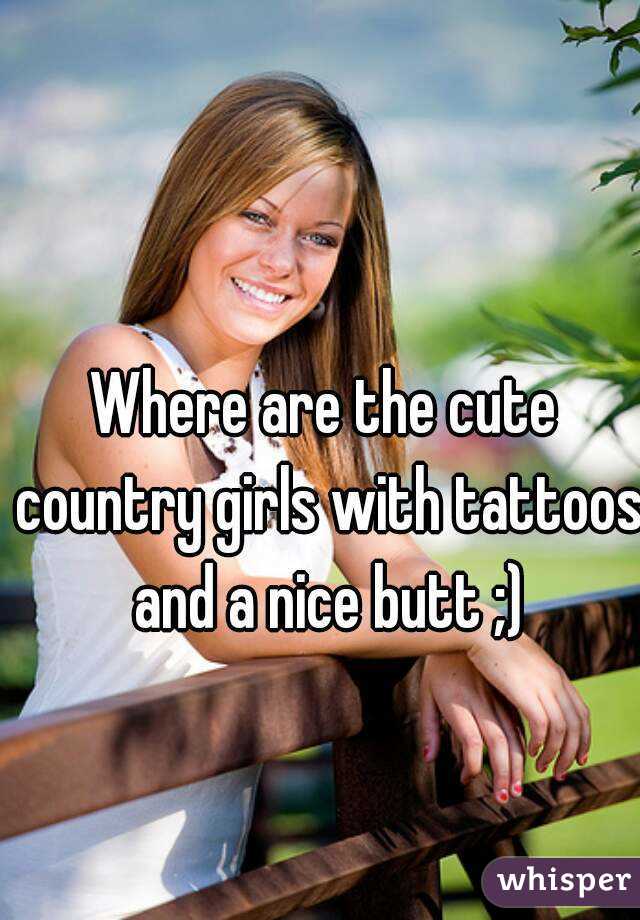 Where are the cute country girls with tattoos and a nice butt ;)