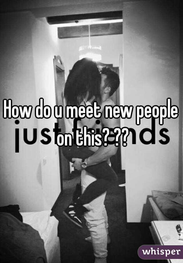 How do u meet new people on this? ??