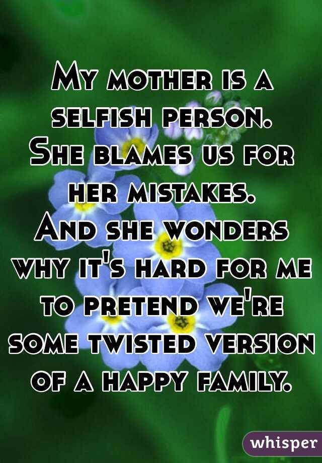 My mother is a selfish person.
She blames us for her mistakes.
And she wonders why it's hard for me to pretend we're some twisted version of a happy family.