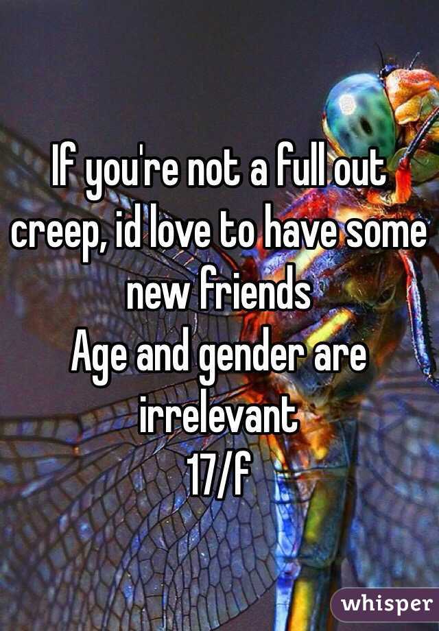 If you're not a full out creep, id love to have some new friends 
Age and gender are irrelevant 
17/f 