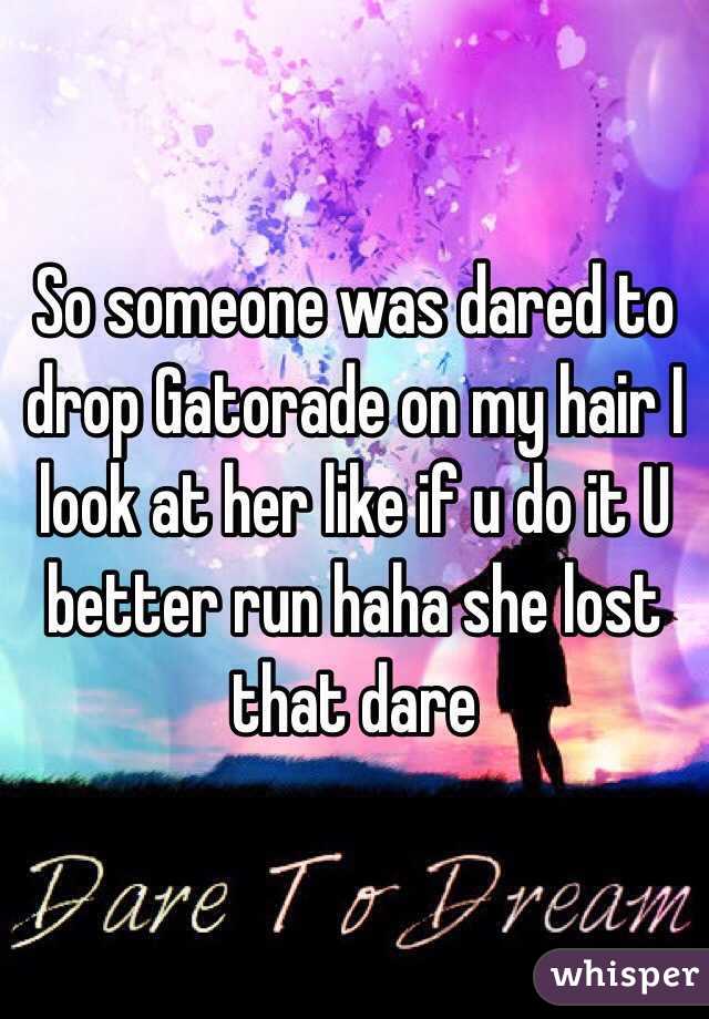 So someone was dared to drop Gatorade on my hair I look at her like if u do it U better run haha she lost that dare