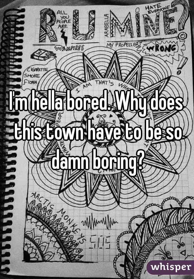 I'm hella bored. Why does this town have to be so damn boring?
