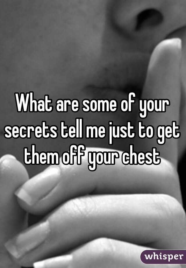 What are some of your secrets tell me just to get them off your chest