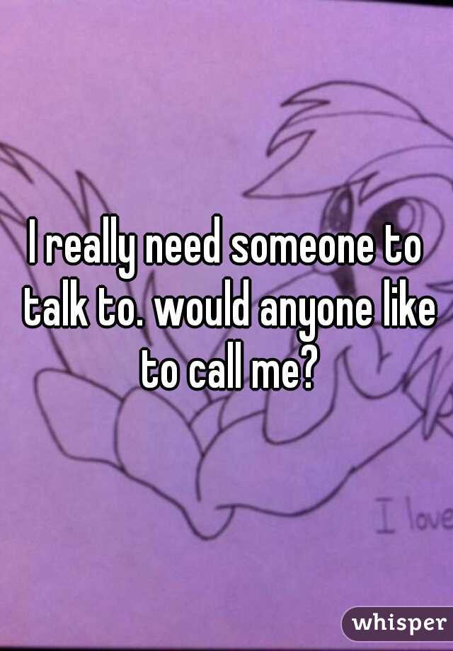 I really need someone to talk to. would anyone like to call me?