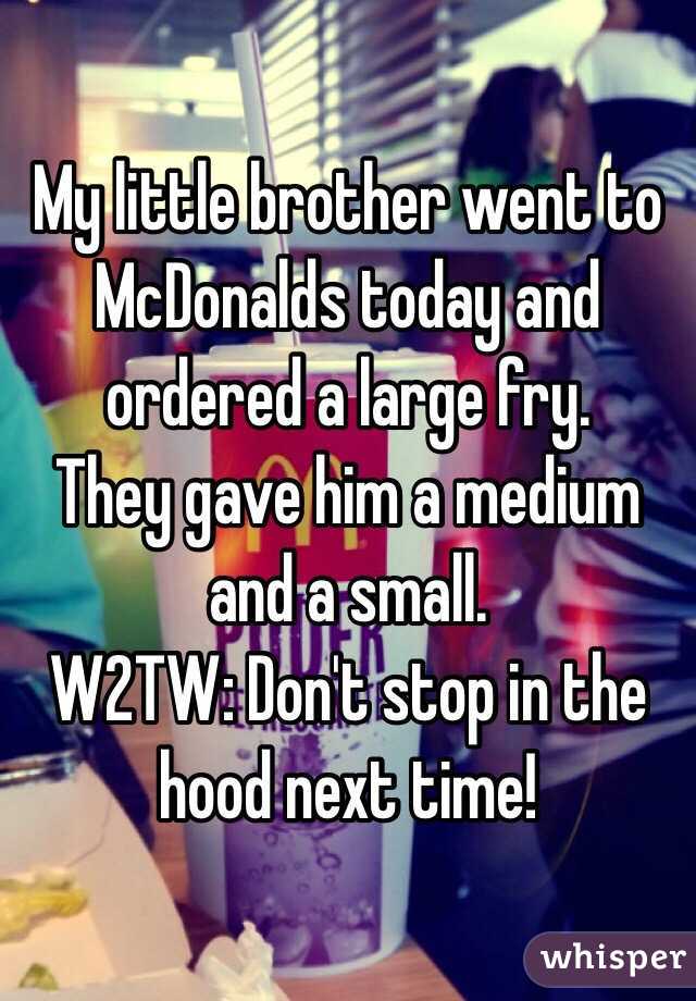 My little brother went to McDonalds today and ordered a large fry. 
They gave him a medium and a small. 
W2TW: Don't stop in the hood next time! 