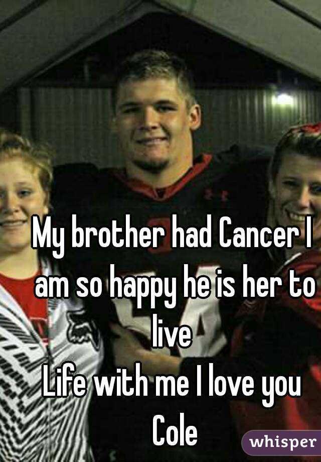 My brother had Cancer I am so happy he is her to live 
Life with me I love you Cole