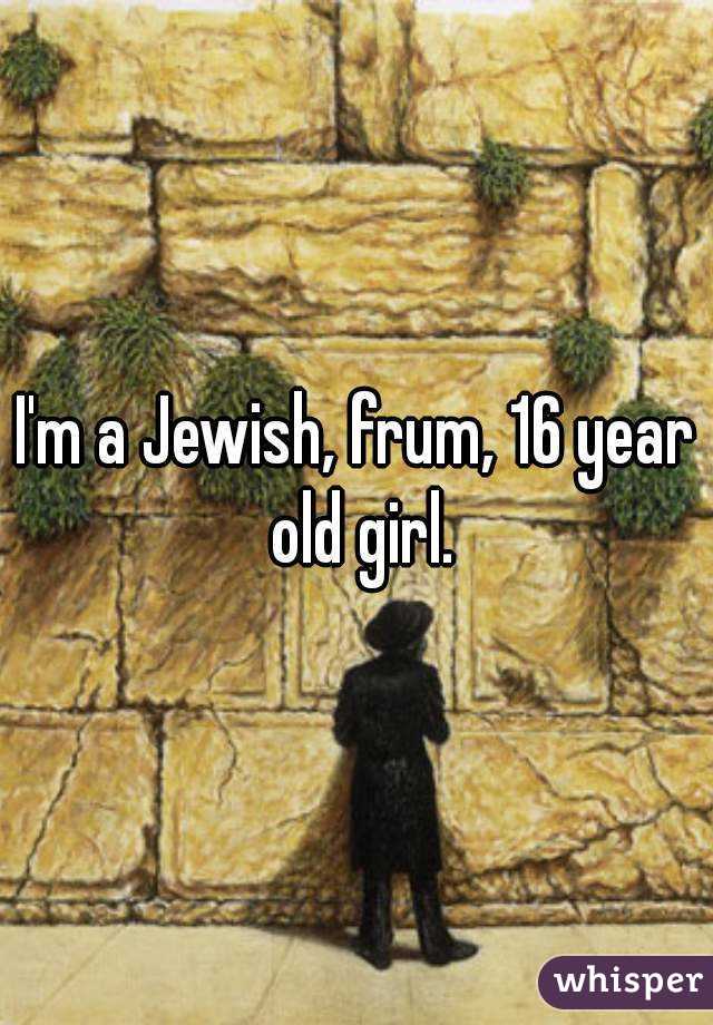 I'm a Jewish, frum, 16 year old girl.