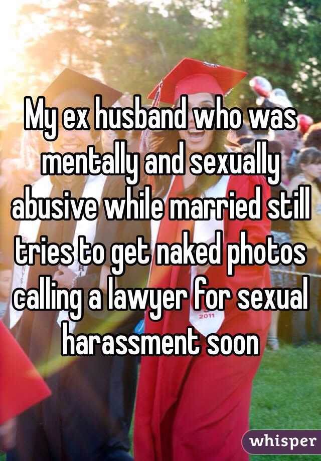 My ex husband who was mentally and sexually abusive while married still tries to get naked photos calling a lawyer for sexual harassment soon