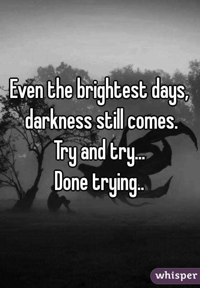 Even the brightest days, darkness still comes.
Try and try...
Done trying..