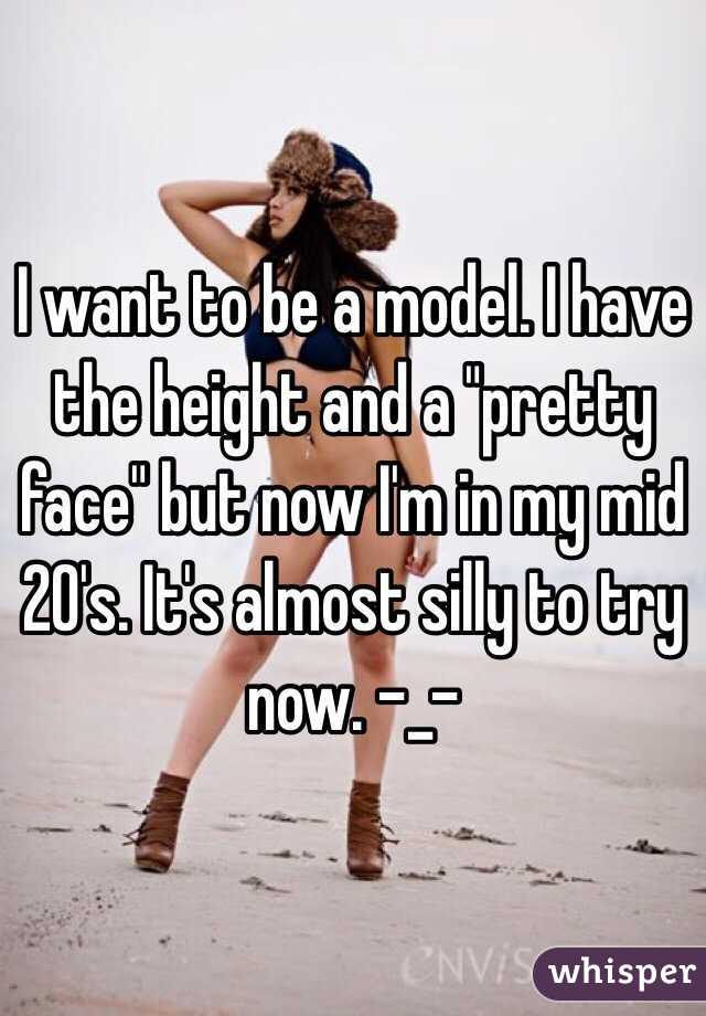 I want to be a model. I have the height and a "pretty face" but now I'm in my mid 20's. It's almost silly to try now. -_-
