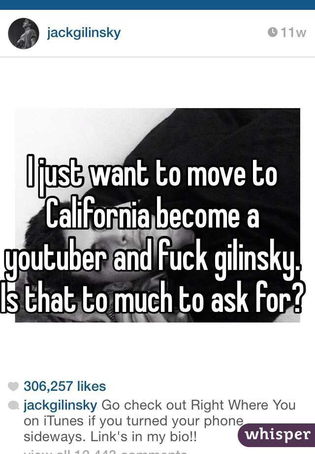 I just want to move to California become a youtuber and fuck gilinsky. Is that to much to ask for?