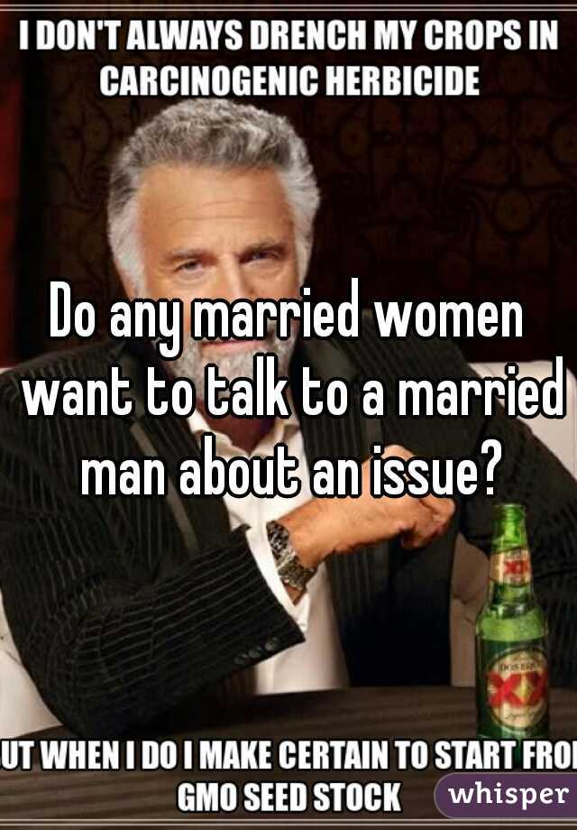 Do any married women want to talk to a married man about an issue?