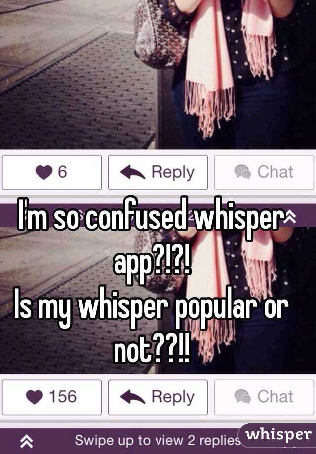 I'm so confused whisper app?!?!
Is my whisper popular or not??!!