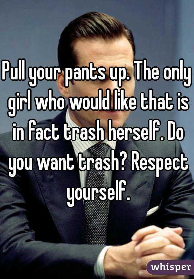Pull your pants up. The only girl who would like that is in fact trash herself. Do you want trash? Respect yourself.