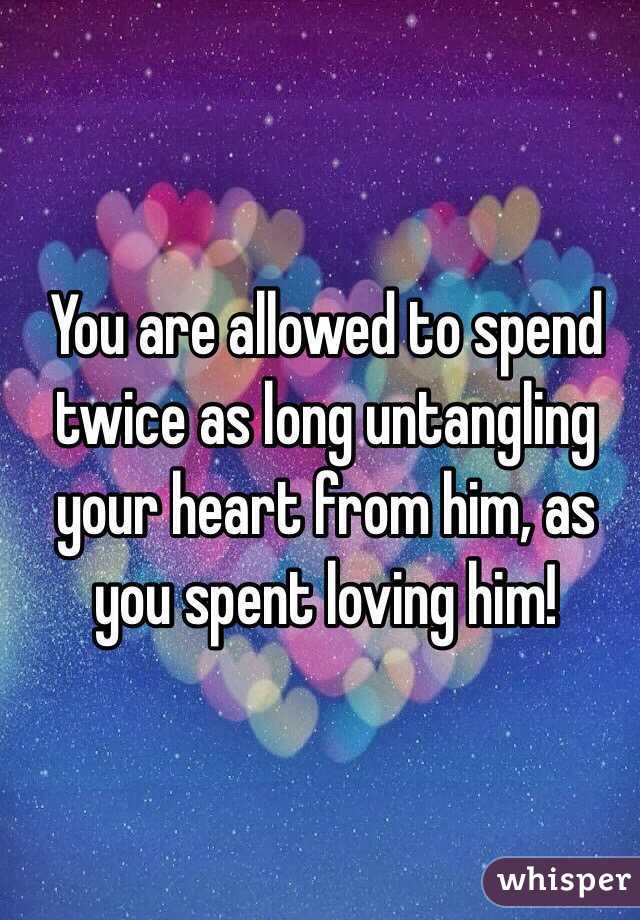 You are allowed to spend twice as long untangling your heart from him, as you spent loving him!