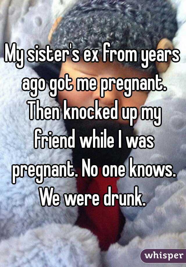 My sister's ex from years ago got me pregnant. Then knocked up my friend while I was pregnant. No one knows. We were drunk. 