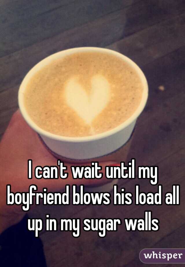 I can't wait until my boyfriend blows his load all up in my sugar walls
