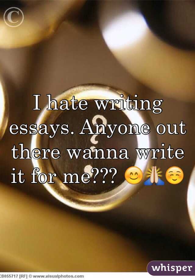 I hate writing essays. Anyone out there wanna write it for me??? 😊🙏☺️