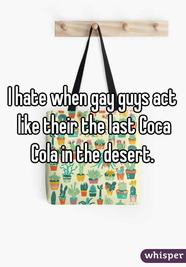 I hate when gay guys act like their the last Coca Cola in the desert. 