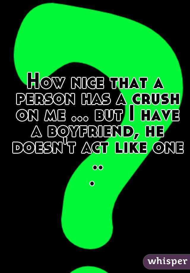 How nice that a person has a crush on me ... but I have a boyfriend, he doesn't act like one ... 